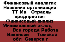 Финансовый аналитик › Название организации ­ ТТ-Ив › Отрасль предприятия ­ Финансовый анализ › Минимальный оклад ­ 25 000 - Все города Работа » Вакансии   . Томская обл.,Северск г.